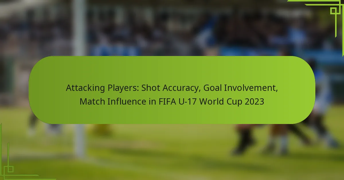 Attacking Players: Shot Accuracy, Goal Involvement, Match Influence in FIFA U-17 World Cup 2023