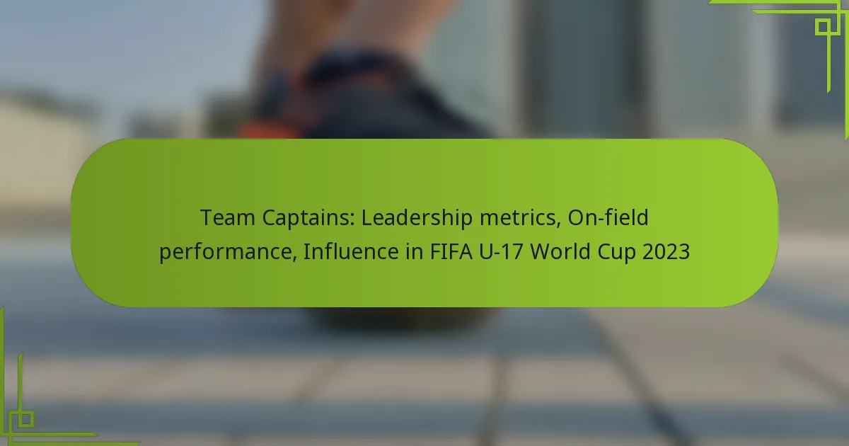 Team Captains: Leadership metrics, On-field performance, Influence in FIFA U-17 World Cup 2023