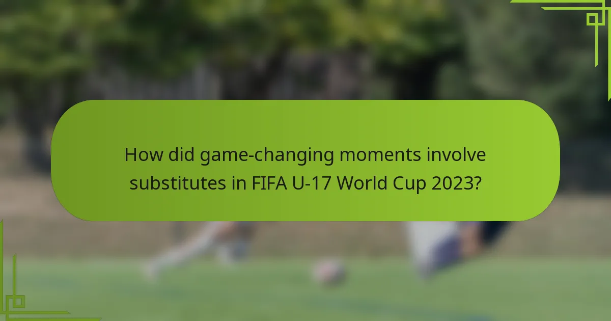 How did game-changing moments involve substitutes in FIFA U-17 World Cup 2023?
