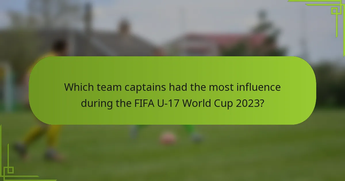 Which team captains had the most influence during the FIFA U-17 World Cup 2023?